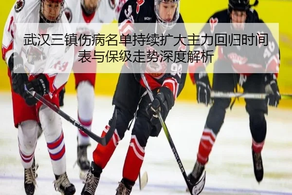 武汉三镇伤病名单持续扩大主力回归时间表与保级走势深度解析