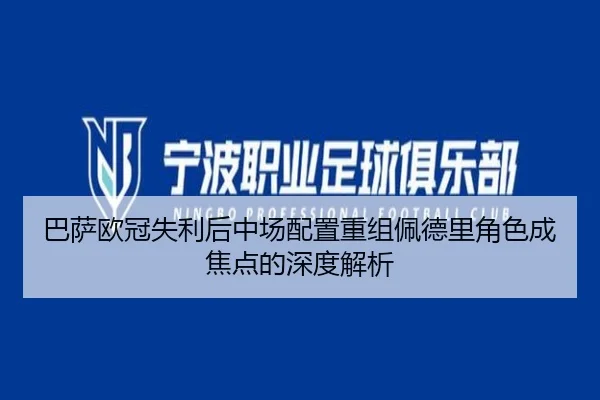 巴萨欧冠失利后中场配置重组佩德里角色成焦点的深度解析